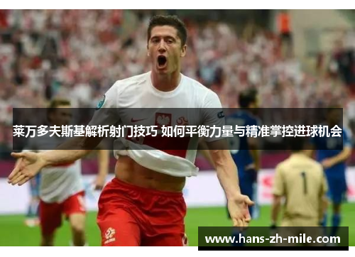 莱万多夫斯基解析射门技巧 如何平衡力量与精准掌控进球机会 莱万多夫斯基解析射门技巧 如何平衡力量与精准掌控进球机会
