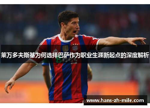 莱万多夫斯基为何选择巴萨作为职业生涯新起点的深度解析