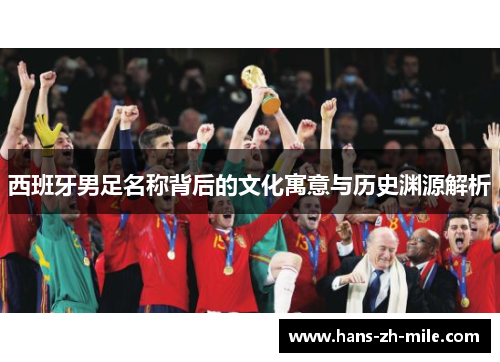 西班牙男足名称背后的文化寓意与历史渊源解析 西班牙男足名称背后的文化寓意与历史渊源解析