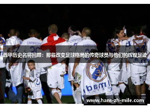 西甲历史名将回顾:那些改变足球格局的传奇球员与他们的辉煌足迹 西甲历史名将回顾:那些改变足球格局的传奇球员与他们的辉煌足迹