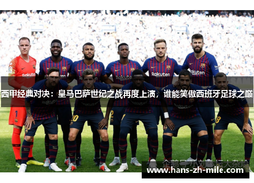 西甲经典对决:皇马巴萨世纪之战再度上演,谁能笑傲西班牙足球之巅 西甲经典对决:皇马巴萨世纪之战再度上演,谁能笑傲西班牙足球之巅