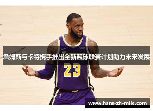 詹姆斯与卡特携手推出全新篮球联赛计划助力未来发展 詹姆斯与卡特携手推出全新篮球联赛计划助力未来发展