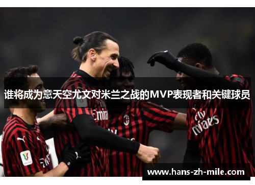谁将成为意天空尤文对米兰之战的MVP表现者和关键球员 谁将成为意天空尤文对米兰之战的MVP表现者和关键球员