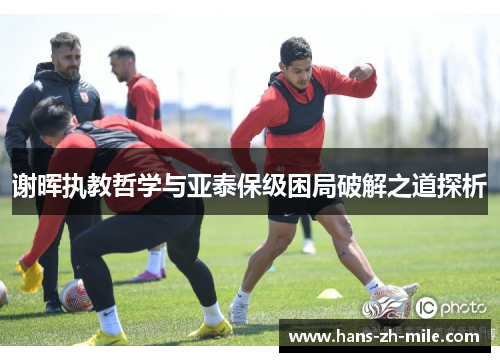 谢晖执教哲学与亚泰保级困局破解之道探析 谢晖执教哲学与亚泰保级困局破解之道探析