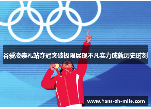谷爱凌崇礼站夺冠突破极限展现不凡实力成就历史时刻 谷爱凌崇礼站夺冠突破极限展现不凡实力成就历史时刻