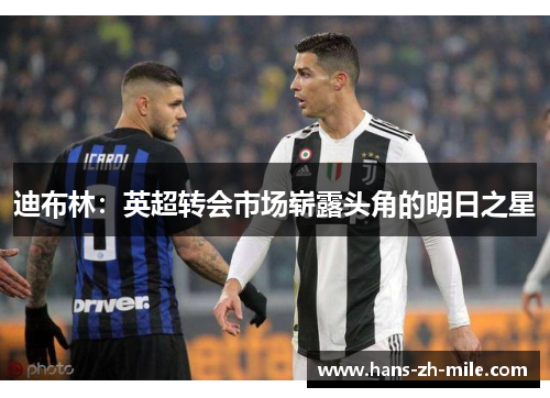 迪布林:英超转会市场崭露头角的明日之星 迪布林:英超转会市场崭露头角的明日之星