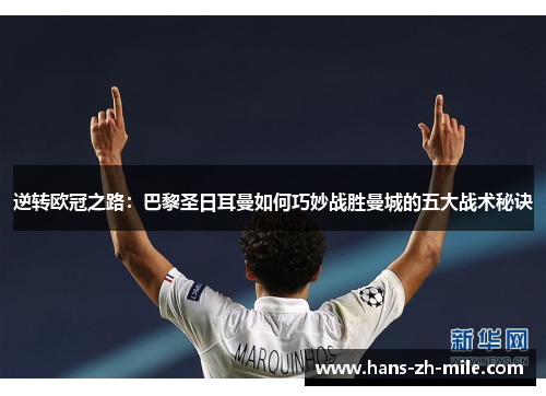 逆转欧冠之路:巴黎圣日耳曼如何巧妙战胜曼城的五大战术秘诀 逆转欧冠之路:巴黎圣日耳曼如何巧妙战胜曼城的五大战术秘诀