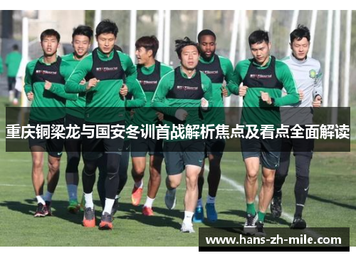 重庆铜梁龙与国安冬训首战解析焦点及看点全面解读 重庆铜梁龙与国安冬训首战解析焦点及看点全面解读