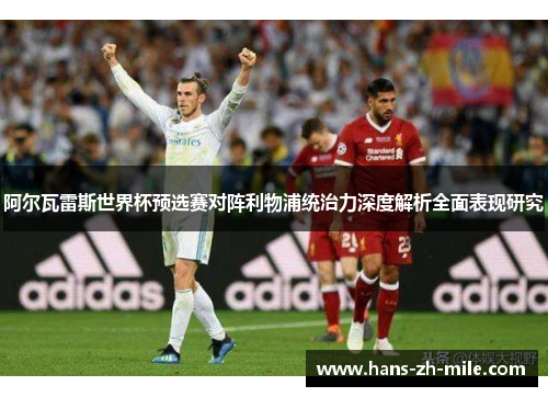阿尔瓦雷斯世界杯预选赛对阵利物浦统治力深度解析全面表现研究
